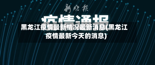 黑龙江疫情最新情况最新消息(黑龙江疫情最新今天的消息)