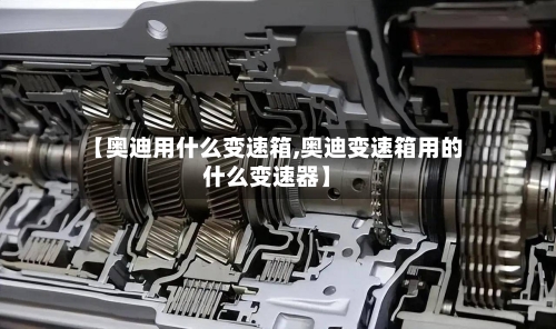 【奥迪用什么变速箱,奥迪变速箱用的什么变速器】-第1张图片