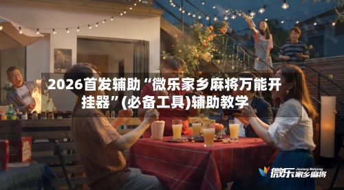 2026首发辅助“微乐家乡麻将万能开挂器”(必备工具)辅助教学-第3张图片