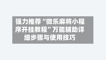 强力推荐“微乐麻将小程序开挂教程”万能辅助详细步骤与使用技巧-第2张图片