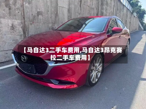 【马自达3二手车费用,马自达3昂克赛拉二手车费用】
