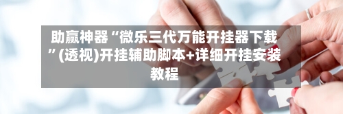 助赢神器“微乐三代万能开挂器下载”(透视)开挂辅助脚本+详细开挂安装教程-第2张图片