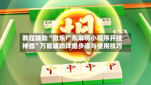 教程辅助“微乐广东麻将小程序开挂神器”万能辅助详细步骤与使用技巧-第3张图片