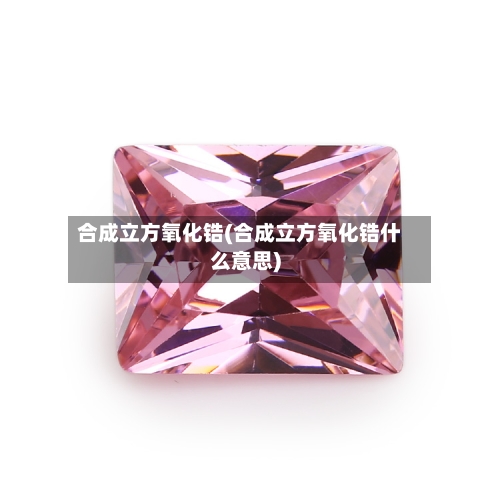 合成立方氧化锆(合成立方氧化锆什么意思)-第2张图片