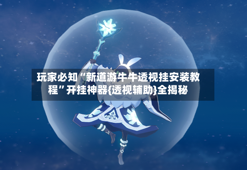 玩家必知“新道游牛牛透视挂安装教程”开挂神器{透视辅助}全揭秘-第3张图片