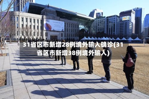 31省区市新增28例境外输入确诊(31省区市新增38例境外输入)-第1张图片