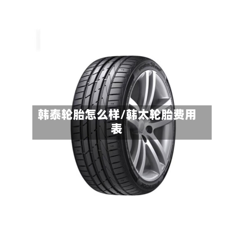 韩泰轮胎怎么样/韩太轮胎费用表-第2张图片