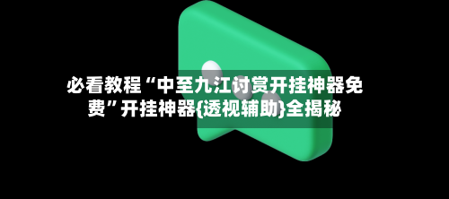 必看教程“中至九江讨赏开挂神器免费	”开挂神器{透视辅助}全揭秘-第3张图片