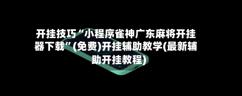 开挂技巧“小程序雀神广东麻将开挂器下载”(免费)开挂辅助教学(最新辅助开挂教程)-第1张图片