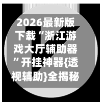 2026最新版下载“浙江游戏大厅辅助器”开挂神器{透视辅助}全揭秘