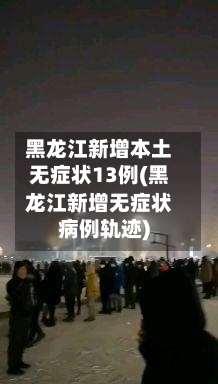 黑龙江新增本土无症状13例(黑龙江新增无症状病例轨迹)