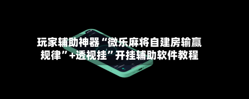 玩家辅助神器“微乐麻将自建房输赢规律”+透视挂”开挂辅助软件教程