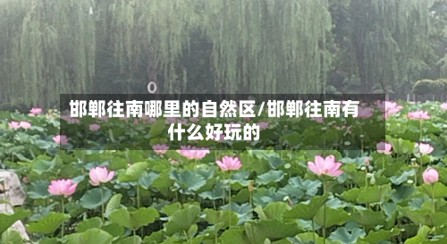 邯郸往南哪里的自然区/邯郸往南有什么好玩的