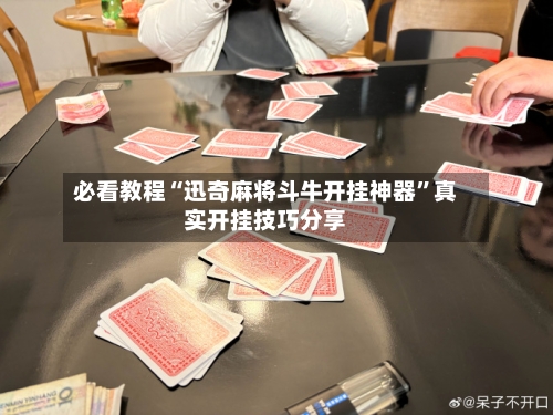 必看教程“迅奇麻将斗牛开挂神器”真实开挂技巧分享-第2张图片