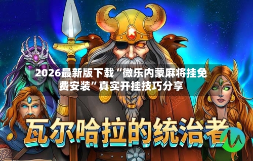 2026最新版下载“微乐内蒙麻将挂免费安装”真实开挂技巧分享