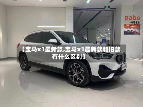 【宝马x1最新款,宝马x1最新款和旧款有什么区别】