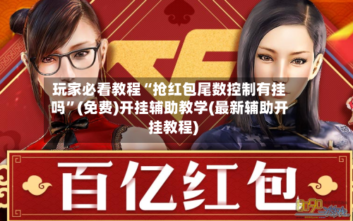 玩家必看教程“抢红包尾数控制有挂吗”(免费)开挂辅助教学(最新辅助开挂教程)