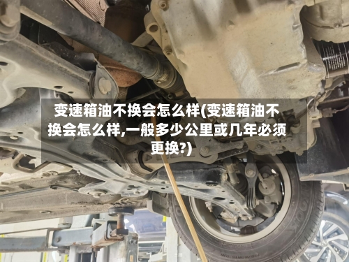 变速箱油不换会怎么样(变速箱油不换会怎么样,一般多少公里或几年必须更换?)