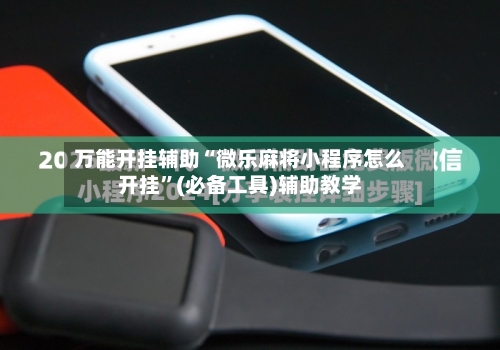 万能开挂辅助“微乐麻将小程序怎么开挂”(必备工具)辅助教学