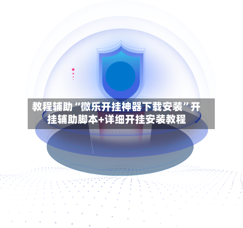 教程辅助“微乐开挂神器下载安装”开挂辅助脚本+详细开挂安装教程