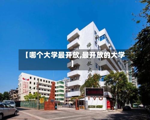 【哪个大学最开放,最开放的大学】