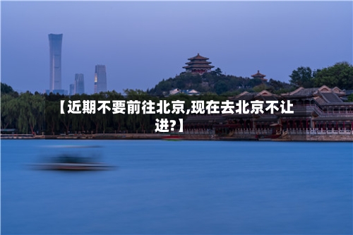 【近期不要前往北京,现在去北京不让进?】