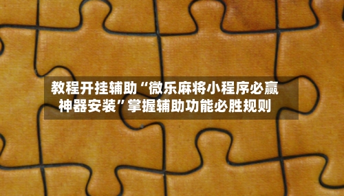 教程开挂辅助“微乐麻将小程序必赢神器安装”掌握辅助功能必胜规则