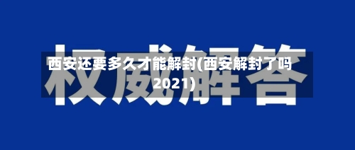 西安还要多久才能解封(西安解封了吗2021)