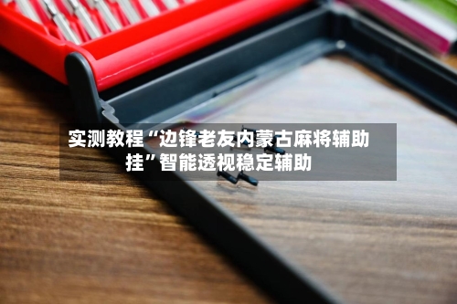 实测教程“边锋老友内蒙古麻将辅助挂”智能透视稳定辅助-第3张图片