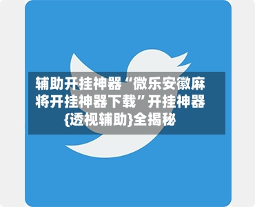 辅助开挂神器“微乐安徽麻将开挂神器下载”开挂神器{透视辅助}全揭秘
