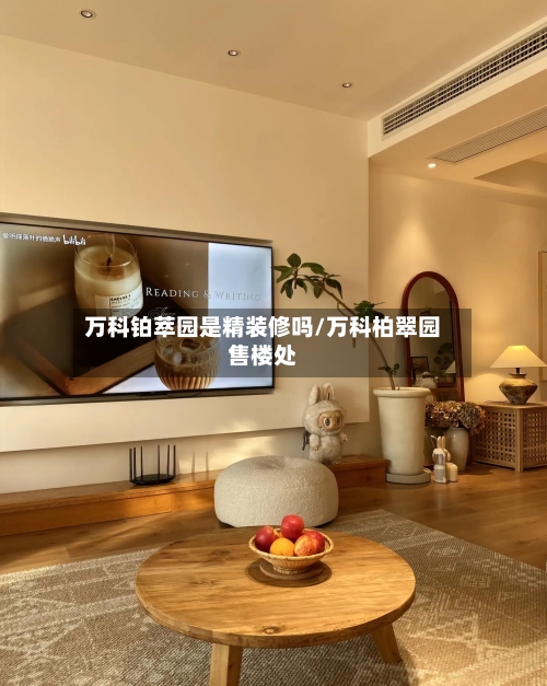 万科铂萃园是精装修吗/万科柏翠园售楼处