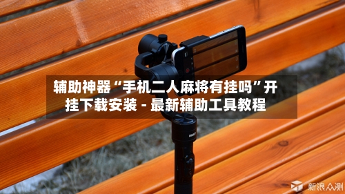 辅助神器“手机二人麻将有挂吗”开挂下载安装 - 最新辅助工具教程