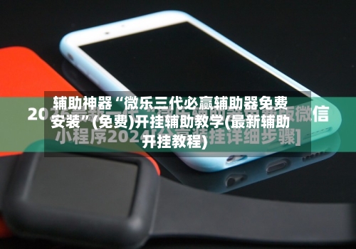 辅助神器“微乐三代必赢辅助器免费安装”(免费)开挂辅助教学(最新辅助开挂教程)