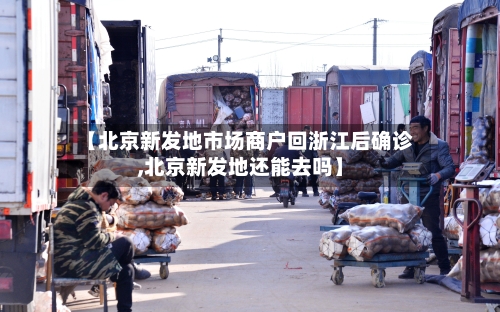 【北京新发地市场商户回浙江后确诊,北京新发地还能去吗】