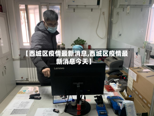 【西城区疫情最新消息,西城区疫情最新消息今天】-第1张图片