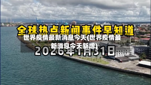 世界疫情最新消息今天(世界疫情最新消息今天新增)