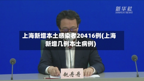 上海新增本土感染者20416例(上海新增几例本土病例)