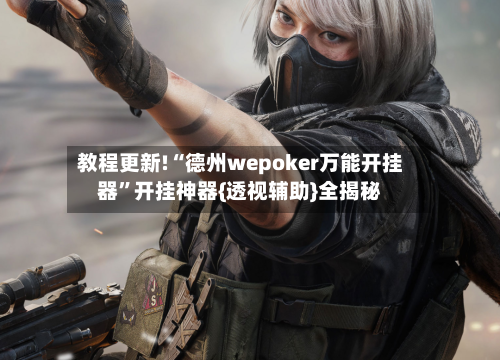 教程更新!“德州wepoker万能开挂器”开挂神器{透视辅助}全揭秘