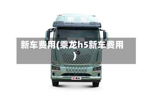 新车费用(乘龙h5新车费用)