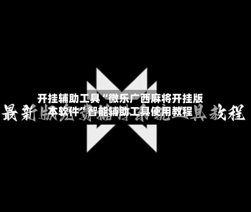 开挂辅助工具“微乐广西麻将开挂版本软件	”智能辅助工具使用教程-第3张图片