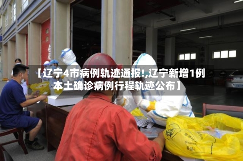 【辽宁4市病例轨迹通报!,辽宁新增1例本土确诊病例行程轨迹公布】