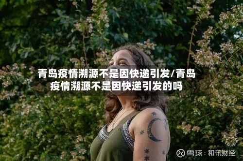青岛疫情溯源不是因快递引发/青岛疫情溯源不是因快递引发的吗