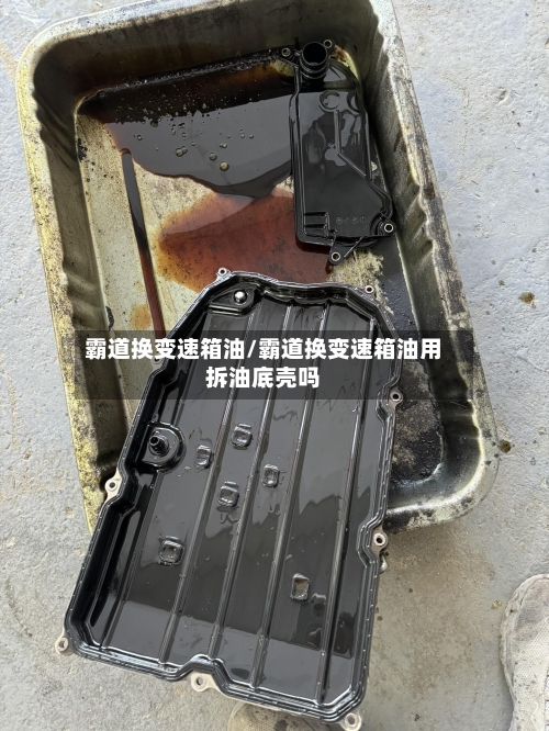 霸道换变速箱油/霸道换变速箱油用拆油底壳吗-第2张图片
