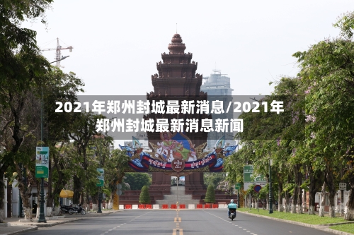 2021年郑州封城最新消息/2021年郑州封城最新消息新闻