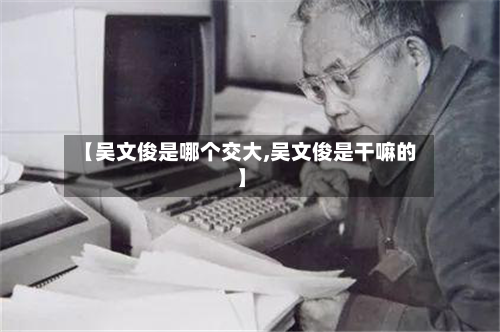 【吴文俊是哪个交大,吴文俊是干嘛的】-第2张图片