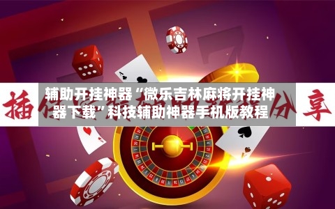 辅助开挂神器“微乐吉林麻将开挂神器下载”科技辅助神器手机版教程