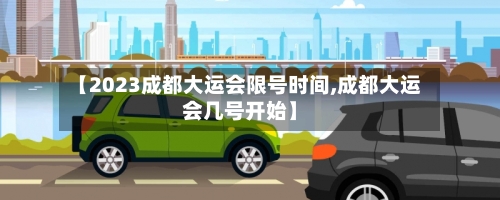 【2023成都大运会限号时间,成都大运会几号开始】