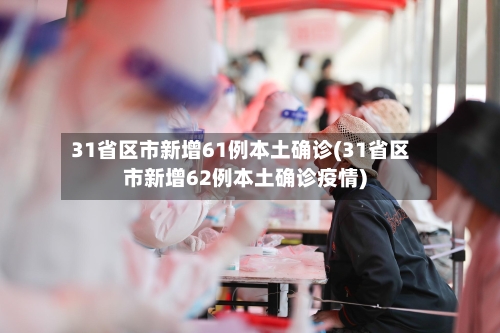 31省区市新增61例本土确诊(31省区市新增62例本土确诊疫情)