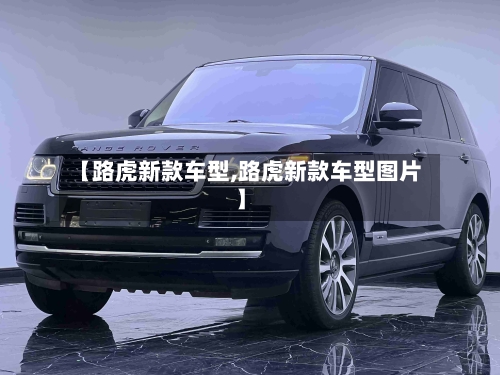 【路虎新款车型,路虎新款车型图片】-第1张图片