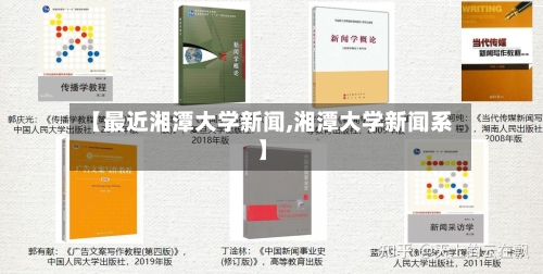 【最近湘潭大学新闻,湘潭大学新闻系】-第2张图片